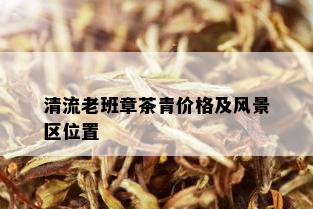 清流老班章茶青价格及风景区位置