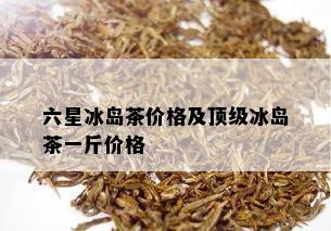 六星冰岛茶价格及顶级冰岛茶一斤价格