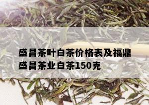 盛昌茶叶白茶价格表及福鼎盛昌茶业白茶150克