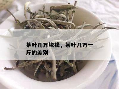 茶叶几万块钱，茶叶几万一斤的差别