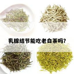 乳腺结节能吃老白茶吗？