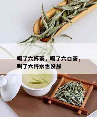 喝了六杯茶，喝了六口茶，喝了六杯水也没尿