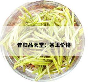 昔归品茗堂：茶王价格