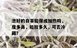 泡好的白茶能保或加热吗，度多高，能放多久，可否冷藏？