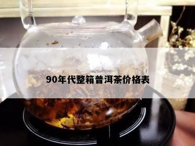 90年代整箱普洱茶价格表