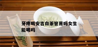 牙疼喝安吉白茶管用吗女生能喝吗