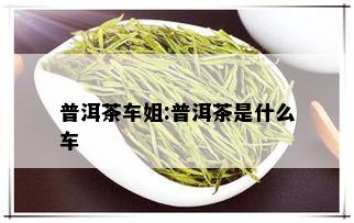 普洱茶车姐:普洱茶是什么车