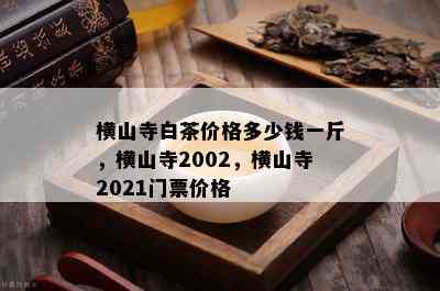 横山寺白茶价格多少钱一斤，横山寺2002，横山寺2021门票价格