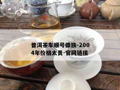 普洱茶车顺号傣族-2004年价格太贵-官网链接