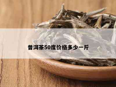 普洱茶50度价格多少一斤