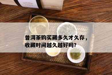 普洱茶购买藏多久才久存，收藏时间越久越好吗？