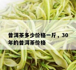 普洱茶多少价格一斤，30年的普洱茶价格