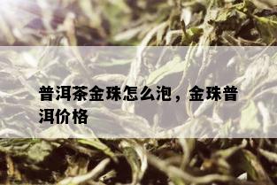 普洱茶金珠怎么泡，金珠普洱价格