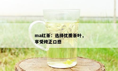 ma红茶：选择优质茶叶，享受纯正口感