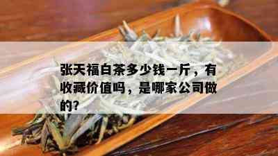 张天福白茶多少钱一斤，有收藏价值吗，是哪家公司做的？