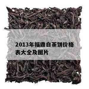 2013年福鼎白茶饼价格表大全及图片