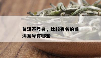 普洱茶号名，比较有名的普洱茶号有哪些