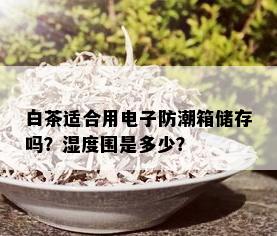 白茶适合用电子防潮箱储存吗？湿度围是多少？