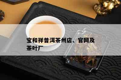 宝和祥普洱茶州店、官网及茶叶厂