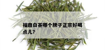 福鼎白茶哪个牌子正宗好喝点儿？