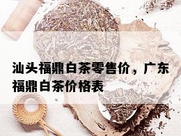 汕头福鼎白茶零售价，广东福鼎白茶价格表