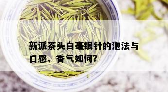 新派茶头白毫银针的泡法与口感、香气如何？