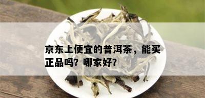 京东上便宜的普洱茶，能买正品吗？哪家好？