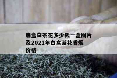 扁盒白茶花多少钱一盒图片及2021年白盒茶花香价格