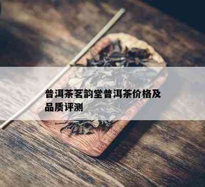 普洱茶茗韵堂普洱茶价格及品质评测