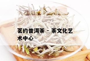 茗约普洱茶 - 茶文化艺术中心