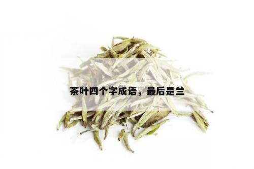 茶叶四个字成语，最后是兰