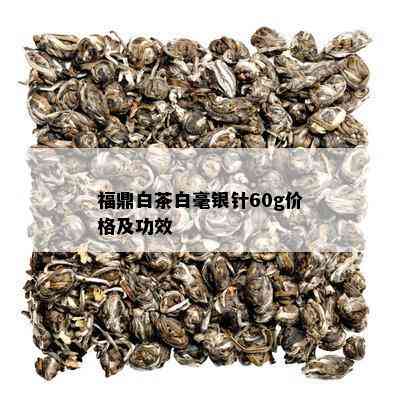 福鼎白茶白毫银针60g价格及功效