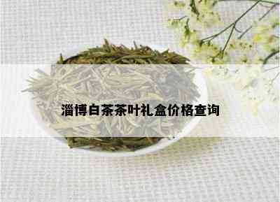 淄博白茶茶叶礼盒价格查询