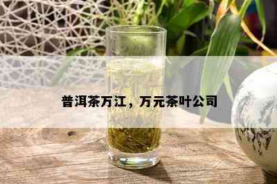 普洱茶万江，万元茶叶公司