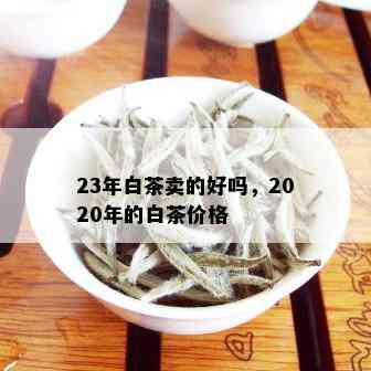 23年白茶卖的好吗，2020年的白茶价格