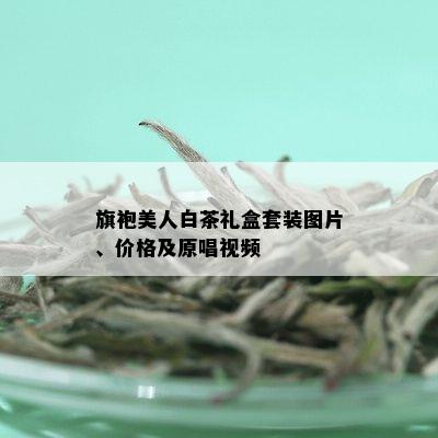 旗袍美人白茶礼盒套装图片、价格及原唱视频