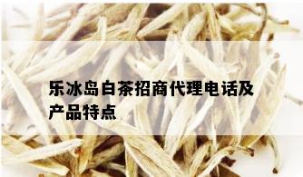 乐冰岛白茶招商代理电话及产品特点