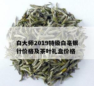 白大师2019特级白毫银针价格及茶叶礼盒价格