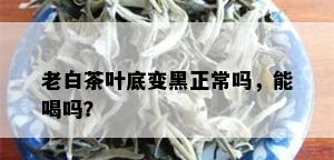 老白茶叶底变黑正常吗，能喝吗？