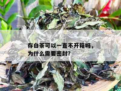 存白茶可以一直不开箱吗，为什么需要密封？