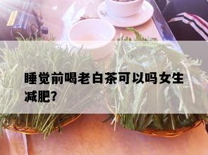 睡觉前喝老白茶可以吗女生减肥？