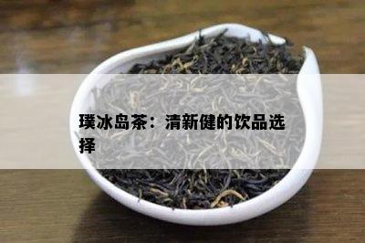 璞冰岛茶：清新健的饮品选择