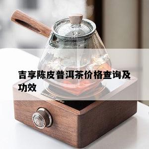 吉享陈皮普洱茶价格查询及功效