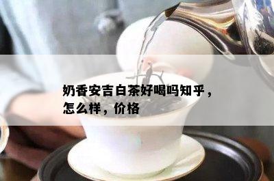 奶香安吉白茶好喝吗知乎，怎么样，价格