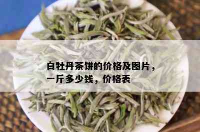 白牡丹茶饼的价格及图片，一斤多少钱，价格表