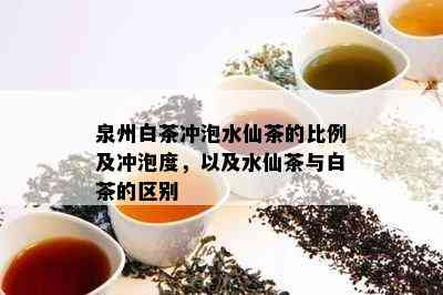 泉州白茶冲泡水仙茶的比例及冲泡度，以及水仙茶与白茶的区别