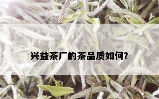 兴益茶厂的茶品质如何？