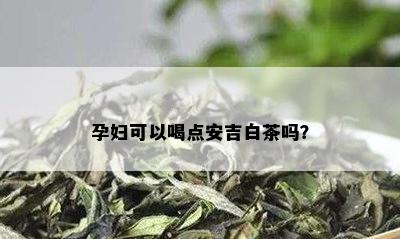 孕妇可以喝点安吉白茶吗？