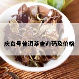 庆良号普洱茶查询码及价格