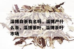 淄博白茶有名吗，淄博产什么茶，淄博茶叶，淄博茶叶市场